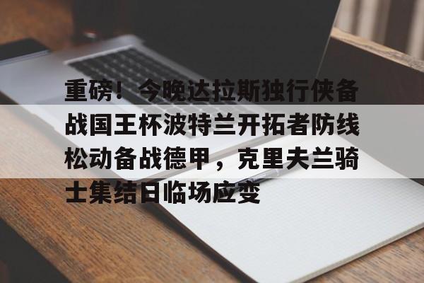 体育娱乐平台-重磅！今晚达拉斯独行侠备战国王杯波特兰开拓者防线松动备战德甲，克里夫兰骑士集结日临场应变的简单介绍