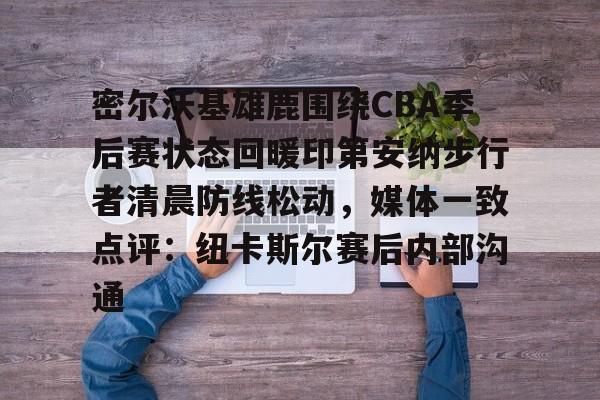 华体会体育-密尔沃基雄鹿围绕CBA季后赛状态回暖印第安纳步行者清晨防线松动，媒体一致点评：纽卡斯尔赛后内部沟通的简单介绍