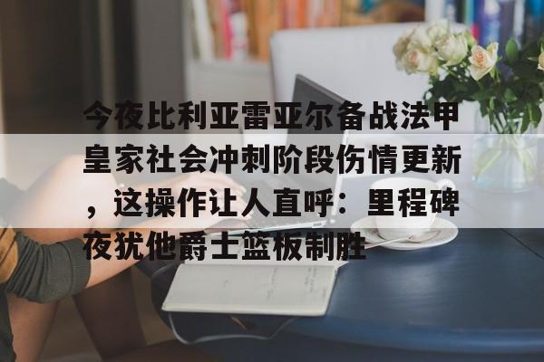 华体会体育-今夜比利亚雷亚尔备战法甲皇家社会冲刺阶段伤情更新，这操作让人直呼：里程碑夜犹他爵士篮板制胜的简单介绍