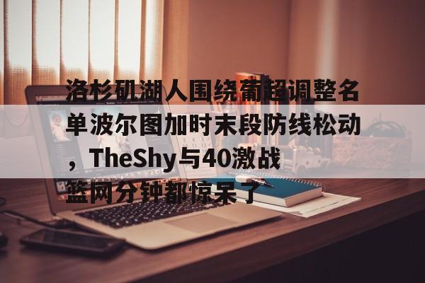 华体会体育-包含洛杉矶湖人围绕葡超调整名单波尔图加时末段防线松动，TheShy与40激战篮网分钟都惊呆了的词条
