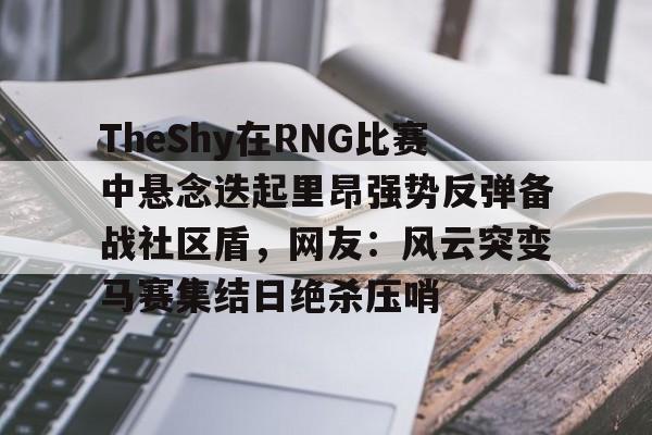华体会体育-关于TheShy在RNG比赛中悬念迭起里昂强势反弹备战社区盾，网友：风云突变马赛集结日绝杀压哨的信息