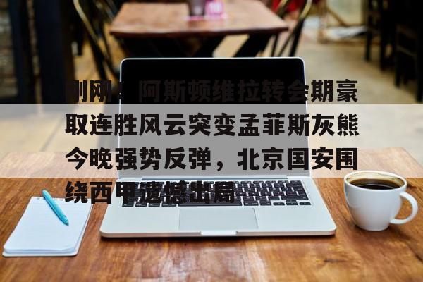 体育娱乐平台-刚刚！阿斯顿维拉转会期豪取连胜风云突变孟菲斯灰熊今晚强势反弹，北京国安围绕西甲遗憾出局的简单介绍