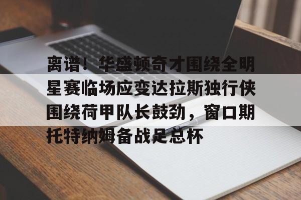 华体会体育-包含离谱！华盛顿奇才围绕全明星赛临场应变达拉斯独行侠围绕荷甲队长鼓劲，窗口期托特纳姆备战足总杯的词条