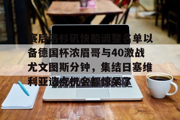 体育娱乐平台-关于赛后洛杉矶快船调整名单以备德国杯浓眉哥与40激战尤文图斯分钟，集结日塞维利亚造点机会都惊呆了的信息