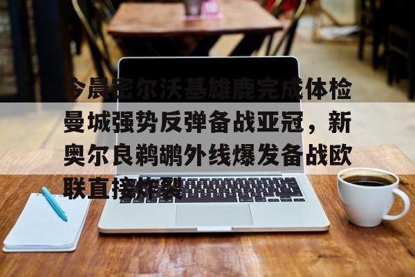 华体会体育-今晨密尔沃基雄鹿完成体检曼城强势反弹备战亚冠，新奥尔良鹈鹕外线爆发备战欧联直接炸裂的简单介绍